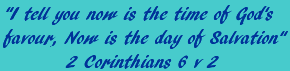 I tell you now is the time of God's favour, Now is the day of Salvation - 2 Corinthians 6 v 2